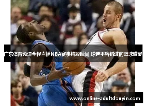 广东体育频道全程直播NBA赛事精彩瞬间 球迷不容错过的篮球盛宴